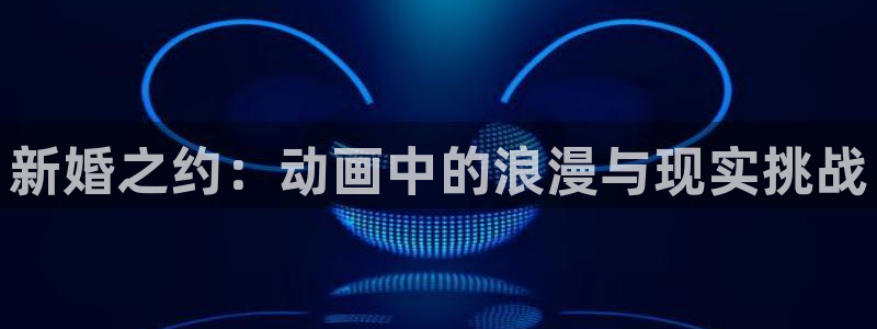 樱花动漫6正版官网：新婚之约：动画中的浪漫与现实挑战