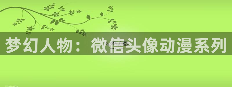 不能播放动漫樱花动漫免费观看：梦幻人物：微信头像动漫系列