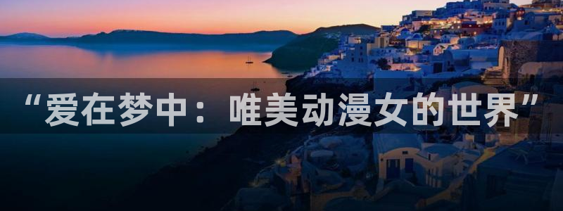 樱花动漫官网-专注做最好的动漫门户网站国家：“爱在梦中：唯美动漫女的世界”