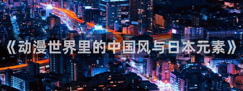 龙族动漫高清樱花动漫：《动漫世界里的中国风与日本元素》